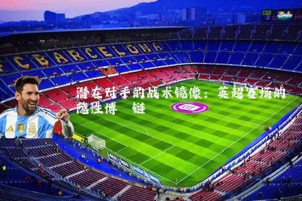 潜在对手的战术镜像:英超赛场的隐性博弈链