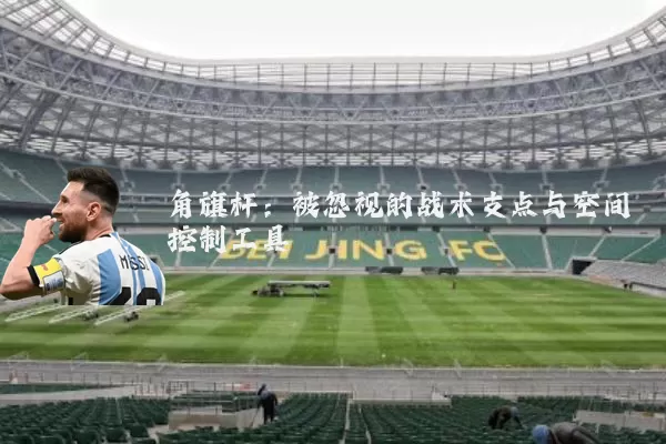 角旗杆:被忽视的战术支点与空间控制工具