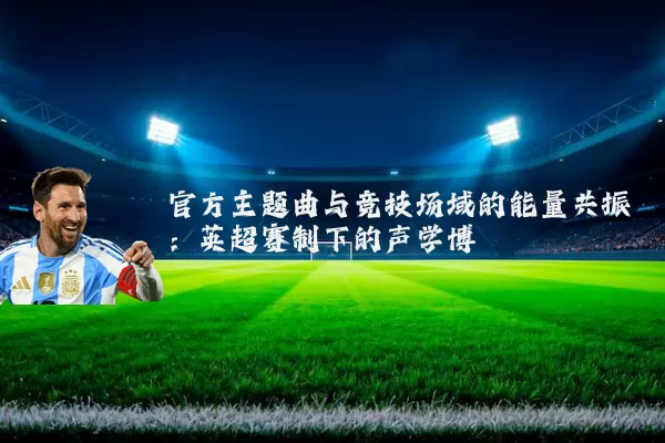 官方主题曲与竞技场域的能量共振:英超赛制下的声学博弈