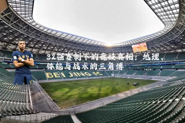 32强赛制下的竞技真相:地理、体能与战术的三角博弈