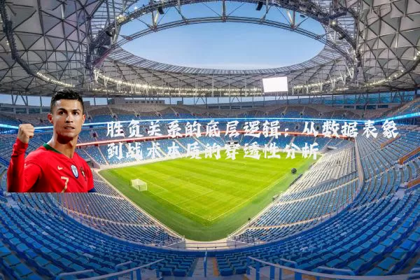 胜负关系的底层逻辑:从数据表象到战术本质的穿透性分析