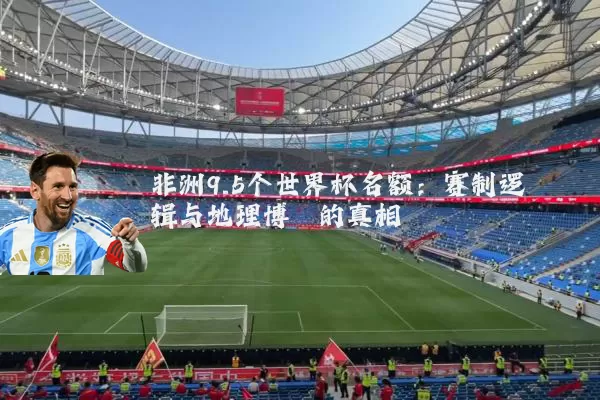非洲9.5个世界杯名额:赛制逻辑与地理博弈的真相