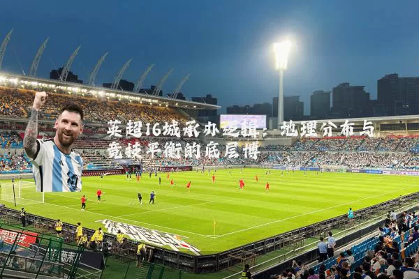 英超16城承办逻辑:地理分布与竞技平衡的底层博弈