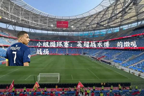 小组循环赛:英超战术博弈的微观战场