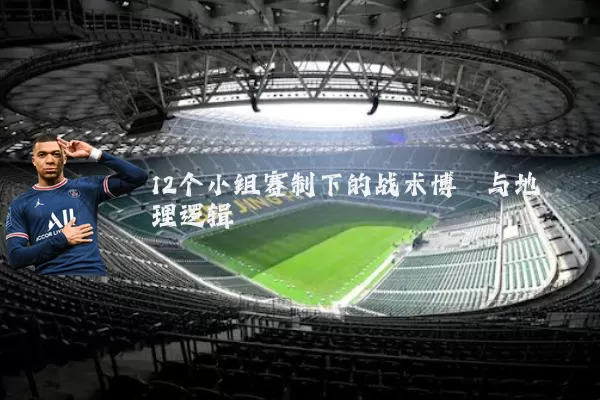 12个小组赛制下的战术博弈与地理逻辑