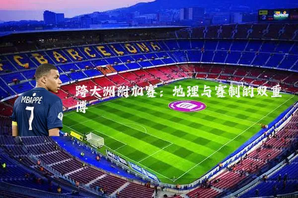 跨大洲附加赛:地理与赛制的双重博弈