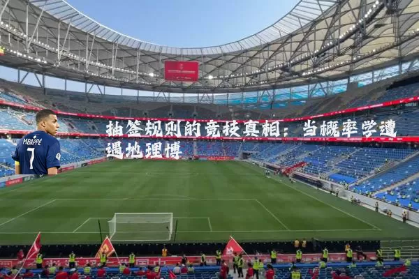 抽签规则的竞技真相:当概率学遭遇地理博弈