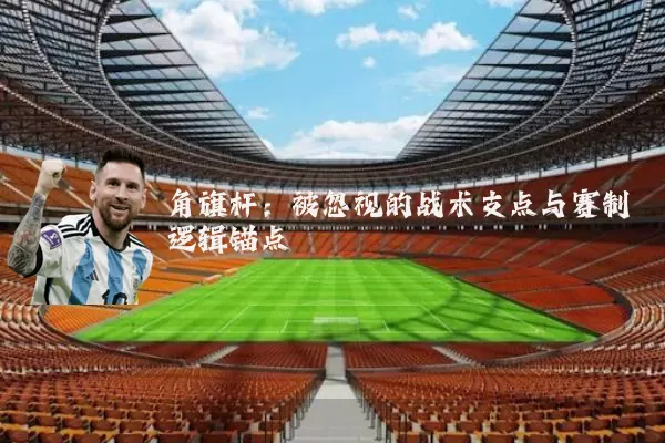 角旗杆:被忽视的战术支点与赛制逻辑锚点