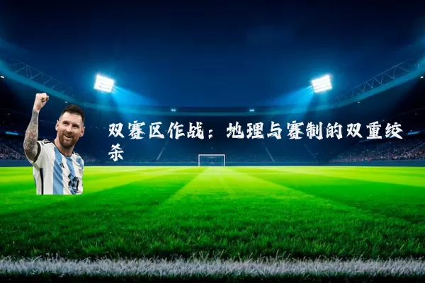 双赛区作战:地理与赛制的双重绞杀