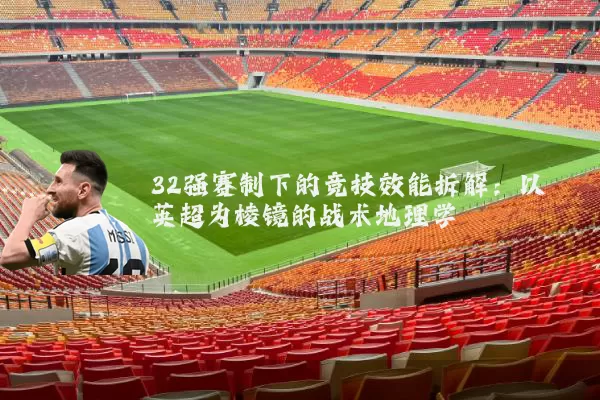 32强赛制下的竞技效能拆解：以英超为棱镜的战术地理学