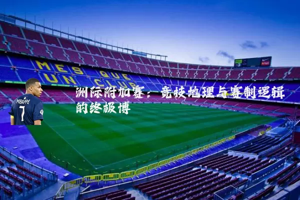 洲际附加赛:竞技地理与赛制逻辑的终极博弈