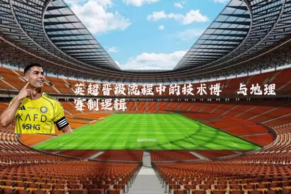 英超晋级流程中的技术博弈与地理赛制逻辑