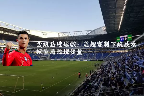 全组总进球数:英超赛制下的战术权重与地理变量