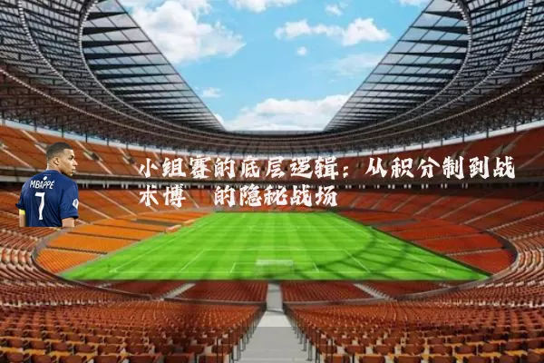 小组赛的底层逻辑：从积分制到战术博弈的隐秘战场