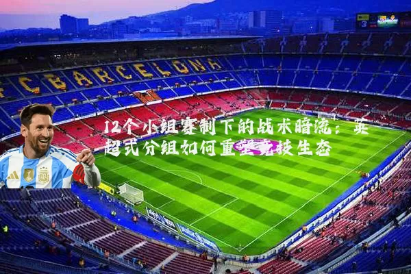 12个小组赛制下的战术暗流：英超式分组如何重塑竞技生态